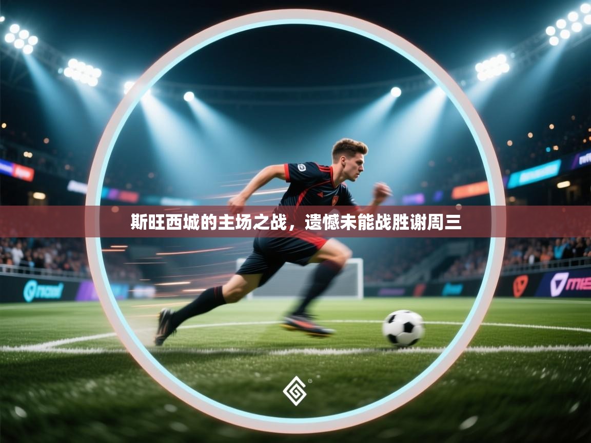 斯旺西城的主场之战，遗憾未能战胜谢周三  第1张