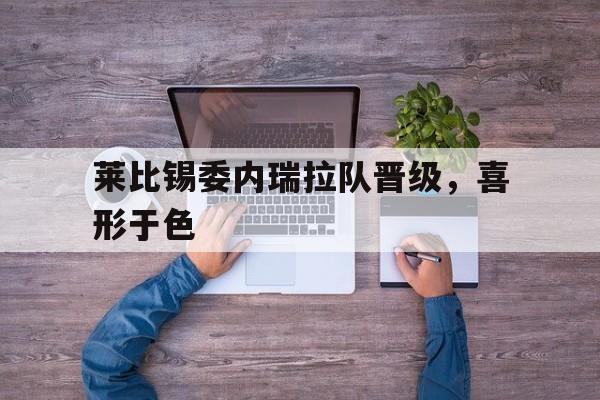 星空体育网站-莱比锡委内瑞拉队晋级，喜形于色