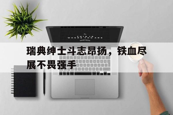 星空体育在线官网-瑞典绅士斗志昂扬，铁血尽展不畏强手的简单介绍